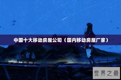 ​中国十大移动房屋公司（国内移动房屋厂家）