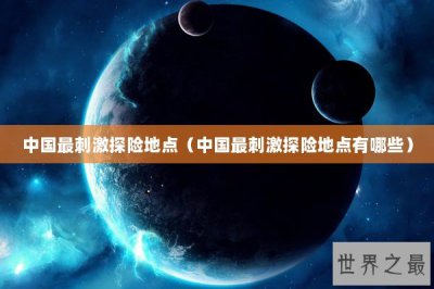​中国最刺激探险地点（中国最刺激探险地点有哪些）