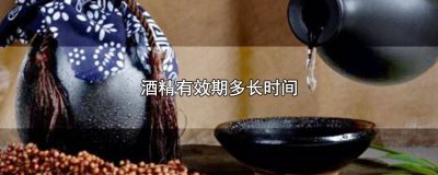 ​酒精有效期多长时间 酒精有效期多长时间医院