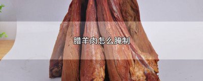 ​腊羊肉怎么腌制方法视频 腊羊肉怎么腌制方法窍门