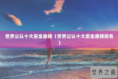 ​世界公认十大安全座椅（世界公认十大安全座椅排名）