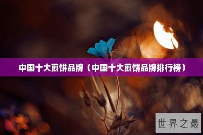​中国十大煎饼品牌（中国十大煎饼品牌排行榜）