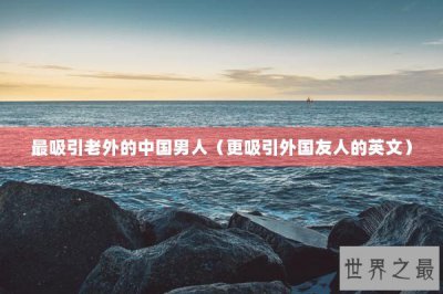 ​最吸引老外的中国男人（更吸引外国友人的英文）