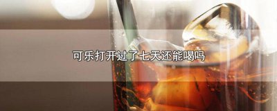 ​可乐还有7天过期可以喝吗 可乐打开7天还能喝吗
