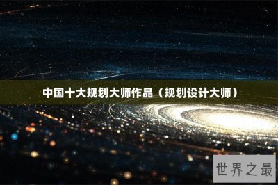 ​中国十大规划大师作品（规划设计大师）