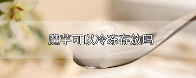 ​魔芋放冷藏库可以放多久 魔芋为什么不能冷藏