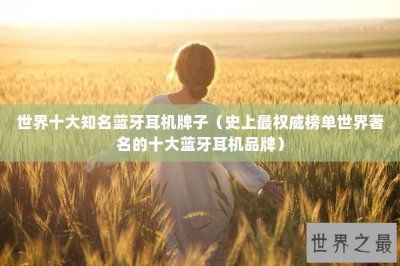 ​世界十大知名蓝牙耳机牌子（史上最权威榜单世界著名的十大蓝牙耳机品牌）