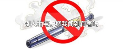 ​别人抽电子烟我闻到有害吗 别人吸电子烟我闻到会有影响吗