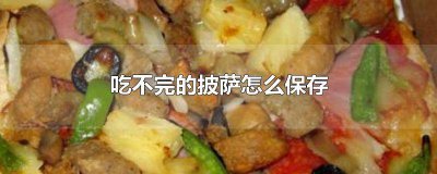 ​吃不完的披萨怎么保存好 吃不完的披萨怎么保存过夜