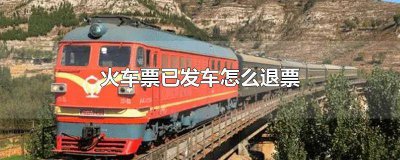 ​已经发车的火车票如何退票 已经发车的火车票如何退款