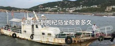 ​沈家湾到枸杞岛坐船要多久才能到 从沈家湾到枸杞岛坐船要多久