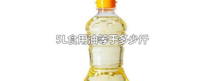 ​5L菜籽油等于多少斤 2.5l食用油等于多少斤