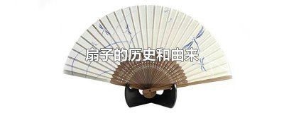 ​扇子的历史演变 扇子起源于什么时期