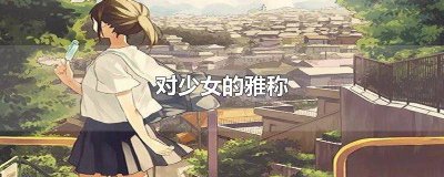 ​少女在古代有什么雅称嘛 古时少女的别称