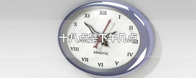 ​下午十八时是什么时辰 上午八点到十二点是什么时辰