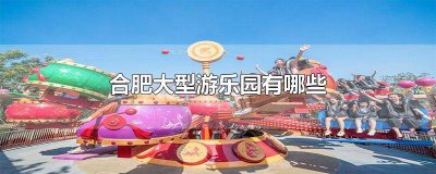 ​合肥有哪些好玩的乐园 安徽合肥游乐园排行榜