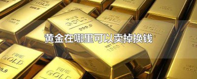 ​黄金饰品可以在哪里卖了换钱 黄金在哪能换钱