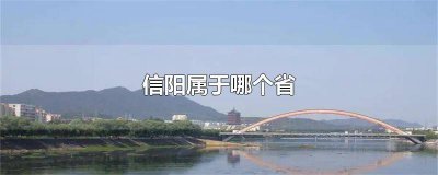 ​信阳属于哪个省会 信阳属于哪个省哪个市的