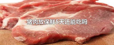 ​猪肉在保鲜里放了5天还能吃吗 猪肉放保鲜4天可吃吗