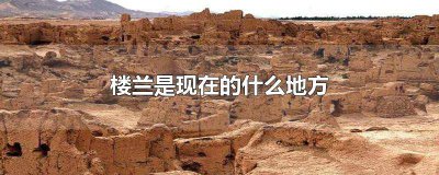 ​楼兰是现在的什么地方呢 楼兰是什么地方?