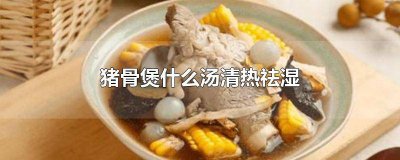 ​夏天猪骨煲什么清热去湿 猪骨煲什么清热祛湿