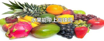 ​高铁可以带水果吗? 高铁上面可以带水果吗