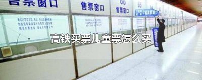 ​高铁儿童票如何购买 怎么买高铁儿童票
