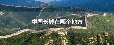 ​中国长城的位置 中国长城在什么地方
