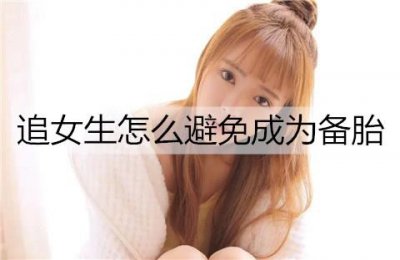 ​追女生怎么避免成为备胎？被女生当备胎该怎么办？