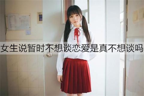 女生说暂时不想谈恋爱是真不想谈吗2