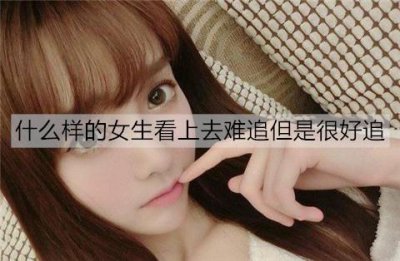 ​什么样的女生看上去难追但是很好追？