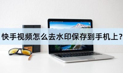 ​快手视频怎么去水印保存到手机上？来看这两个方法