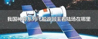 ​我国神舟系列飞船返回主着陆场地在哪里 我国神舟系列飞船返回主要着陆场在哪里