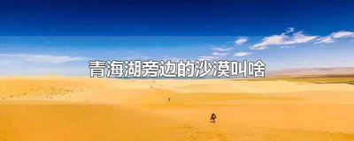 ​青海湖边为什么有沙漠 青海湖东面为什么有沙漠