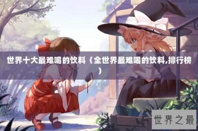 ​世界十大最难喝的饮料（全世界最难喝的饮料,排行榜）