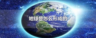 ​地球是怎么形成的